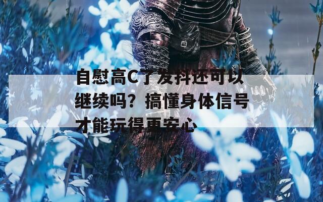 自慰高C了发抖还可以继续吗？搞懂身体信号才能玩得更安心