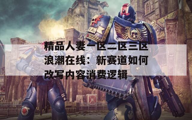 精品人妻一区二区三区浪潮在线：新赛道如何改写内容消费逻辑
