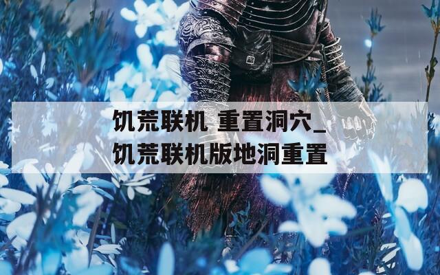 饥荒联机 重置洞穴_饥荒联机版地洞重置