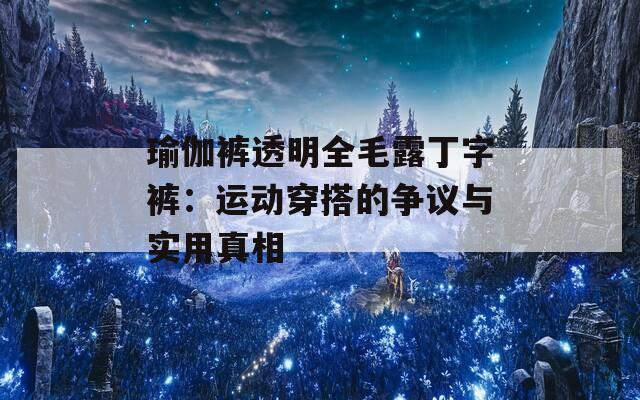 瑜伽裤透明全毛露丁字裤：运动穿搭的争议与实用真相