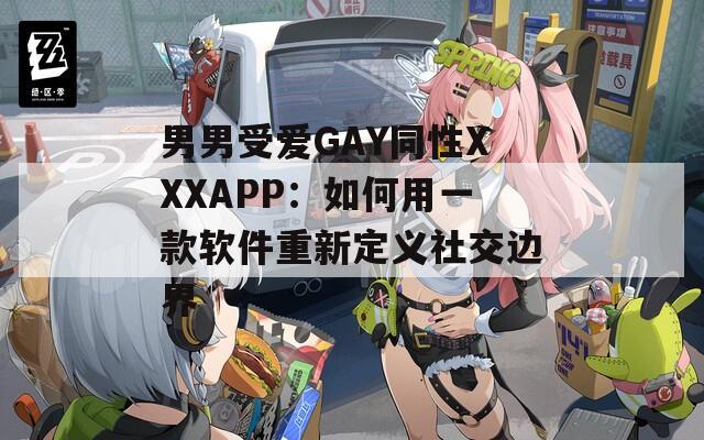 男男受爱GAY同性XXXAPP：如何用一款软件重新定义社交边界