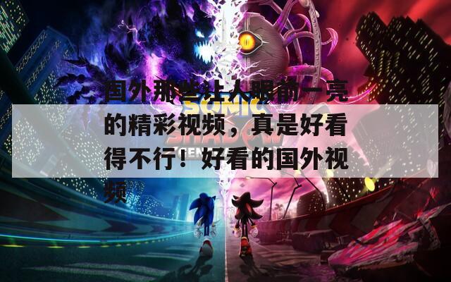 国外那些让人眼前一亮的精彩视频，真是好看得不行！好看的国外视频