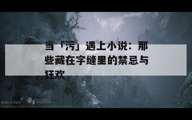 当「污」遇上小说：那些藏在字缝里的禁忌与狂欢