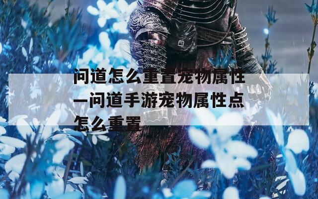 问道怎么重置宠物属性—问道手游宠物属性点怎么重置
