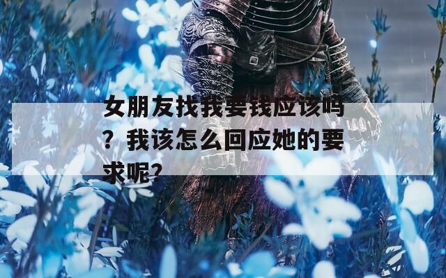 女朋友找我要钱应该吗？我该怎么回应她的要求呢？