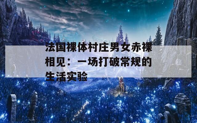 法国裸体村庄男女赤裸相见：一场打破常规的生活实验