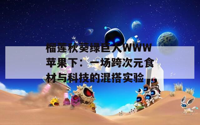 榴莲秋葵绿巨人WWW苹果下：一场跨次元食材与科技的混搭实验