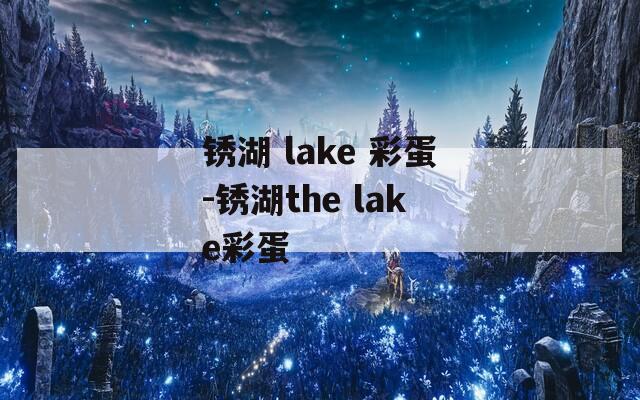锈湖 lake 彩蛋-锈湖the lake彩蛋