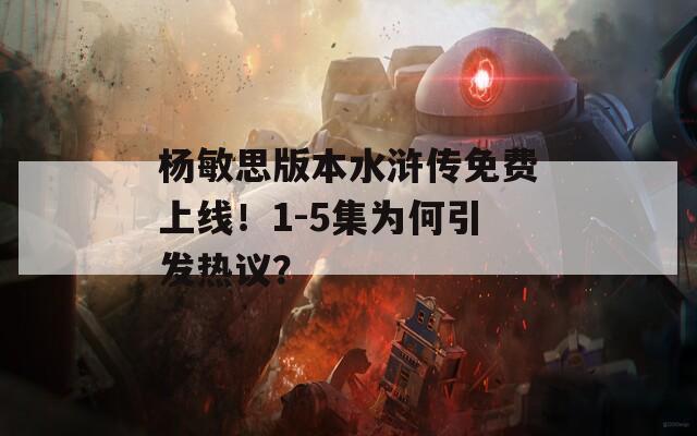 杨敏思版本水浒传免费上线！1-5集为何引发热议？