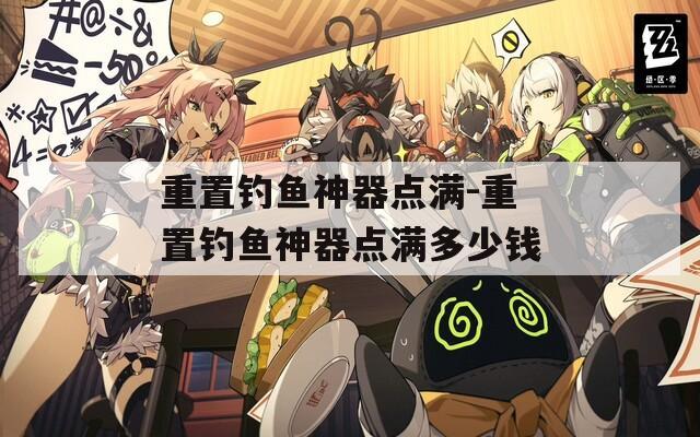 重置钓鱼神器点满-重置钓鱼神器点满多少钱