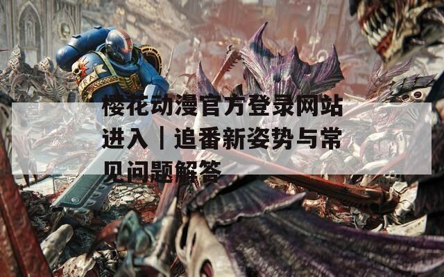 樱花动漫官方登录网站进入｜追番新姿势与常见问题解答