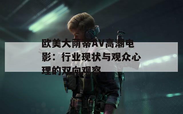 欧美大荫蒂AV高潮电影：行业现状与观众心理的双向观察