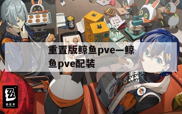 重置版鲸鱼pve—鲸鱼pve配装