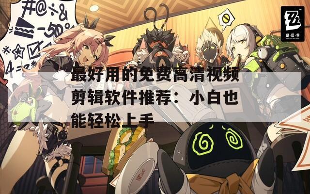 最好用的免费高清视频剪辑软件推荐：小白也能轻松上手