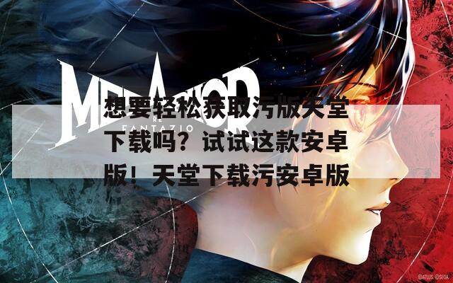 想要轻松获取污版天堂下载吗？试试这款安卓版！天堂下载污安卓版