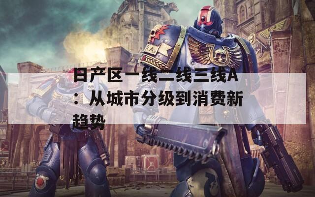 日产区一线二线三线A：从城市分级到消费新趋势