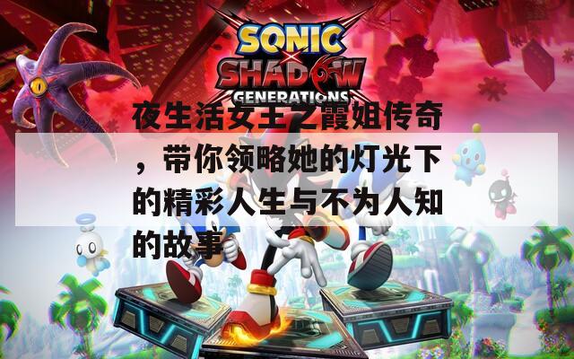 夜生活女王之霞姐传奇，带你领略她的灯光下的精彩人生与不为人知的故事
