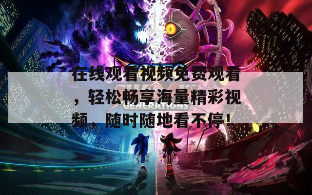 在线观看视频免费观看，轻松畅享海量精彩视频，随时随地看不停！