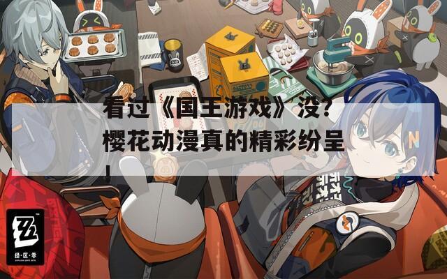 看过《国王游戏》没？樱花动漫真的精彩纷呈！