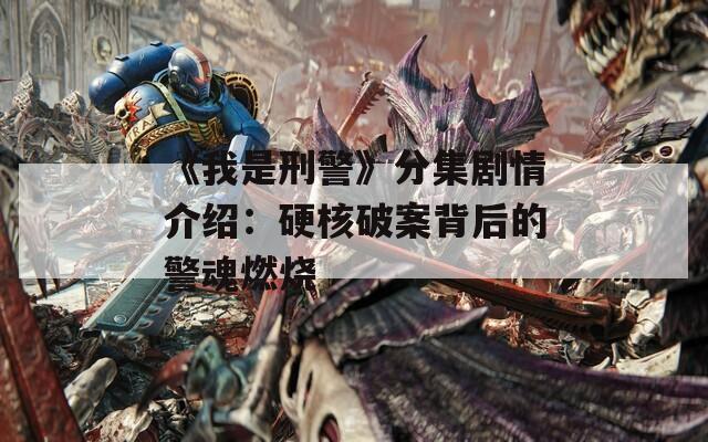 《我是刑警》分集剧情介绍：硬核破案背后的警魂燃烧