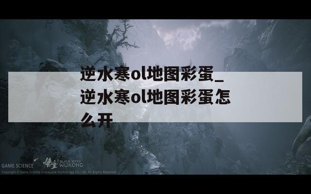逆水寒ol地图彩蛋_逆水寒ol地图彩蛋怎么开