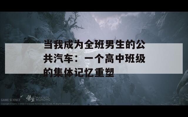 当我成为全班男生的公共汽车：一个高中班级的集体记忆重塑