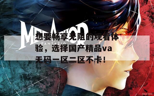 想要畅享无阻的观看体验，选择国产精品va无码一区二区不卡！
