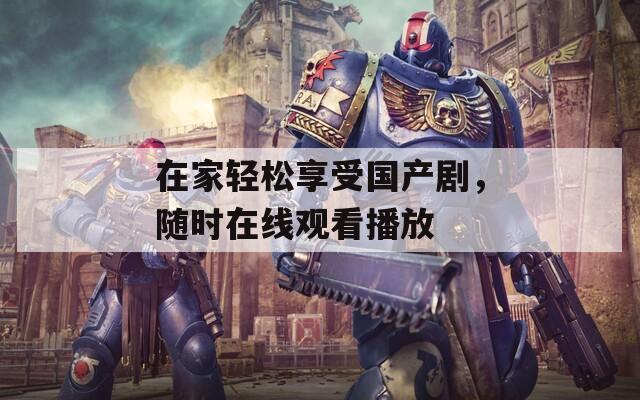 在家轻松享受国产剧，随时在线观看播放