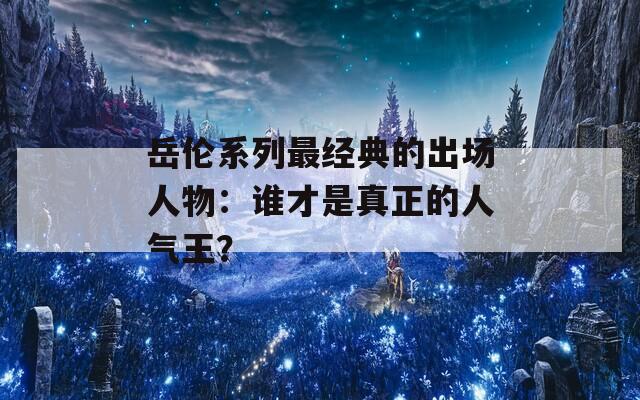 岳伦系列最经典的出场人物：谁才是真正的人气王？