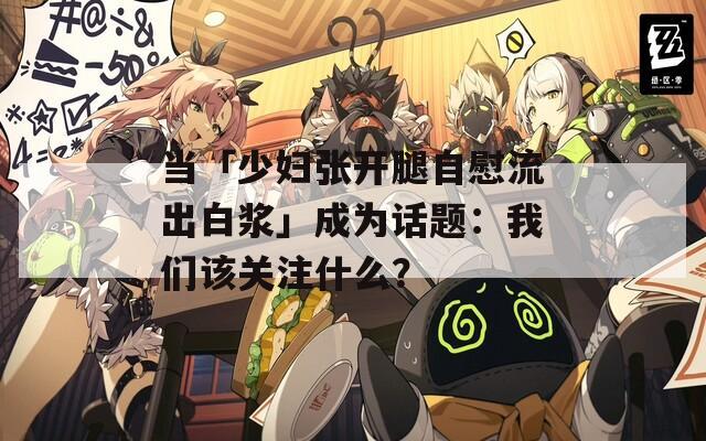 当「少妇张开腿自慰流出白浆」成为话题：我们该关注什么？