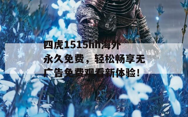 四虎1515hh海外永久免费，轻松畅享无广告免费观看新体验！