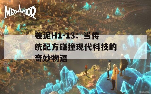 姜泥H1-13：当传统配方碰撞现代科技的奇妙物语