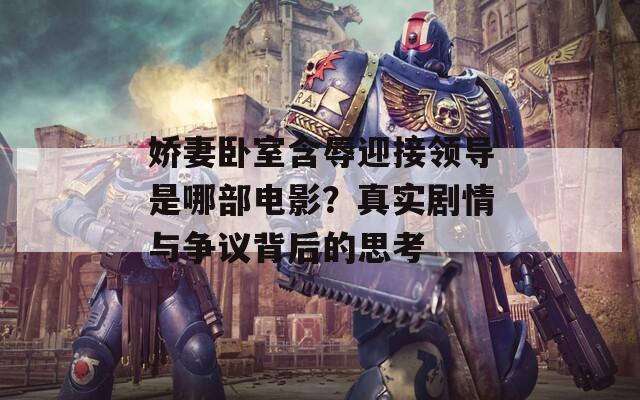 娇妻卧室含辱迎接领导是哪部电影？真实剧情与争议背后的思考