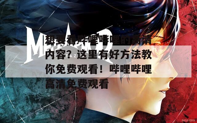 想要看哔哩哔哩的高清内容？这里有好方法教你免费观看！哔哩哔哩高清免费观看