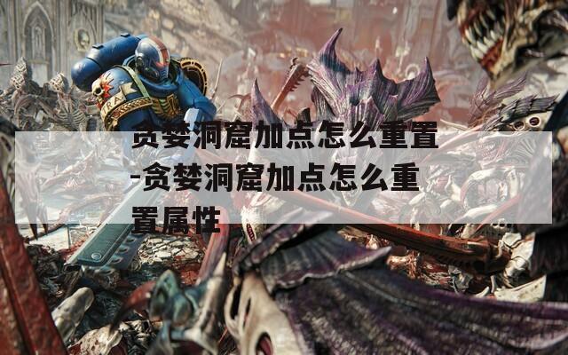 贪婪洞窟加点怎么重置-贪婪洞窟加点怎么重置属性