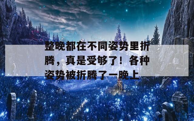 整晚都在不同姿势里折腾，真是受够了！各种姿势被折腾了一晚上