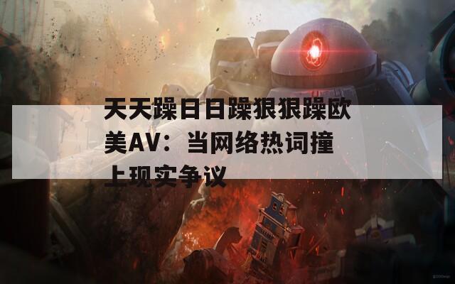 天天躁日日躁狠狠躁欧美AV：当网络热词撞上现实争议