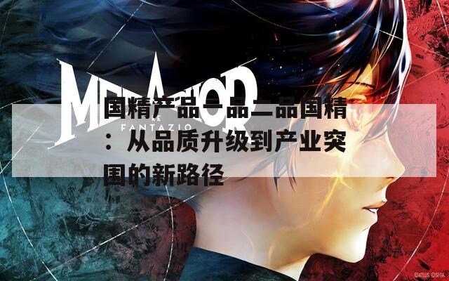 国精产品一品二品国精：从品质升级到产业突围的新路径