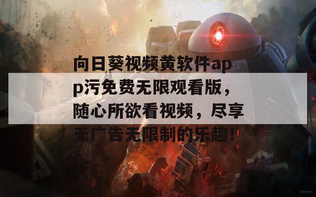 向日葵视频黄软件app污免费无限观看版，随心所欲看视频，尽享无广告无限制的乐趣！