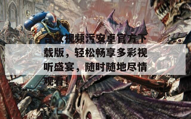 合欢视频污安卓官方下载版，轻松畅享多彩视听盛宴，随时随地尽情观看！