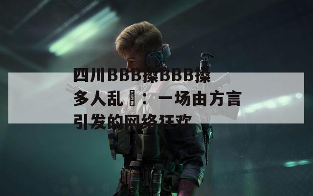 四川BBB搡BBB搡多人乱亂：一场由方言引发的网络狂欢