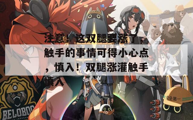 注意！这双腿要涨了，触手的事情可得小心点，慎入！双腿涨灌触手慎入