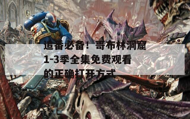 追番必备！哥布林洞窟1-3季全集免费观看的正确打开方式