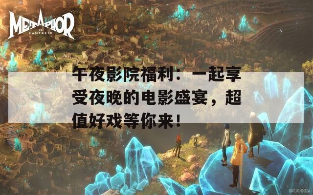 午夜影院福利：一起享受夜晚的电影盛宴，超值好戏等你来！