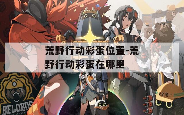 荒野行动彩蛋位置-荒野行动彩蛋在哪里