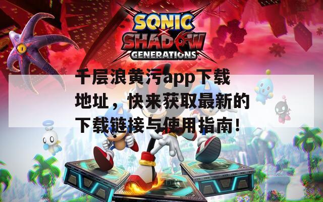 千层浪黄污app下载地址，快来获取最新的下载链接与使用指南！