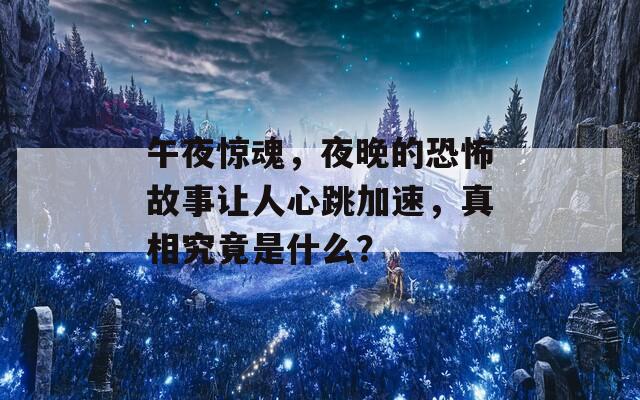 午夜惊魂，夜晚的恐怖故事让人心跳加速，真相究竟是什么？