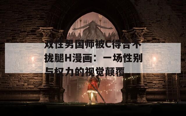 双性男国师被C得合不拢腿H漫画：一场性别与权力的视觉颠覆