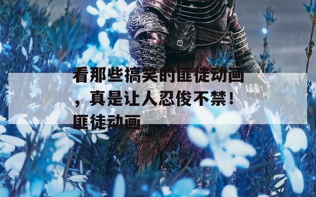 看那些搞笑的匪徒动画，真是让人忍俊不禁！匪徒动画