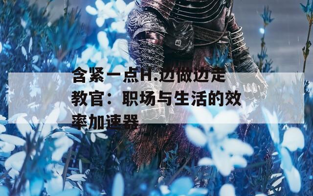 含紧一点H.边做边走教官：职场与生活的效率加速器